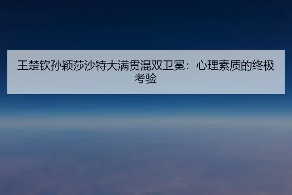 王楚钦孙颖莎沙特大满贯混双卫冕：心理素质的终极考验