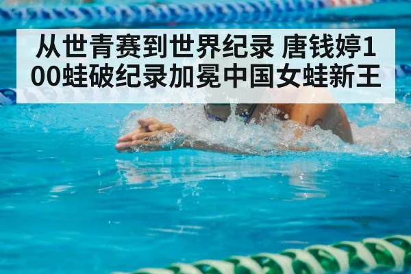 从世青赛到世界纪录 唐钱婷100蛙破纪录加冕中国女蛙新王