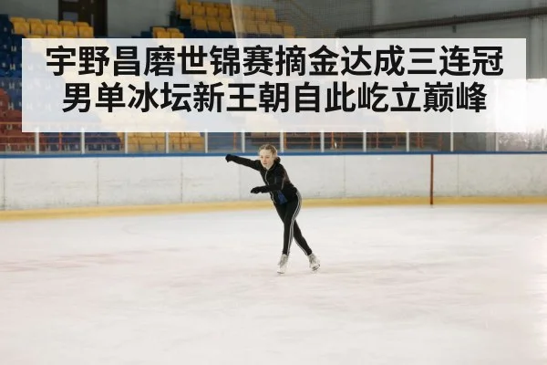 宇野昌磨世锦赛摘金达成三连冠 男单冰坛新王朝自此屹立巅峰
